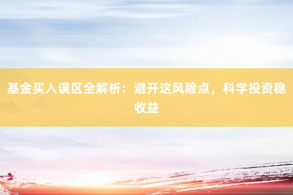 基金买入误区全解析：避开这风险点，科学投资稳收益