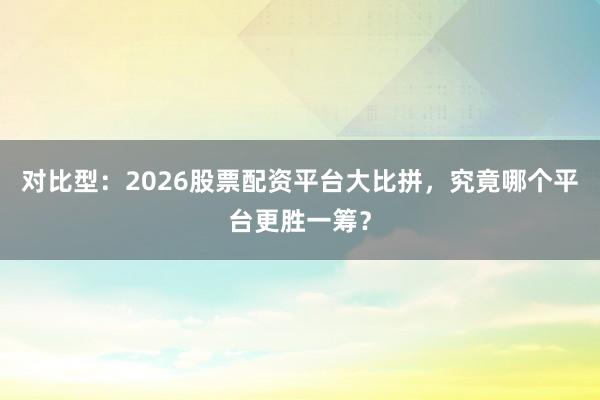 对比型：2026股票配资平台大比拼，究竟哪个平台更胜一筹？