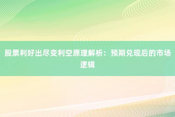 股票利好出尽变利空原理解析：预期兑现后的市场逻辑