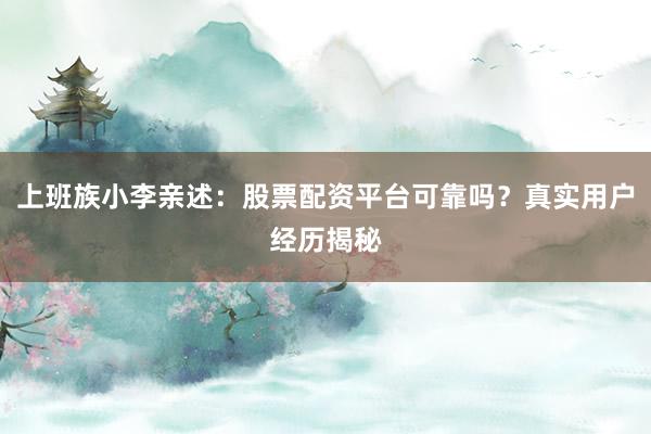 上班族小李亲述：股票配资平台可靠吗？真实用户经历揭秘