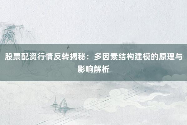 股票配资行情反转揭秘：多因素结构建模的原理与影响解析
