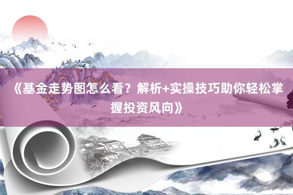 《基金走势图怎么看？解析+实操技巧助你轻松掌握投资风向》