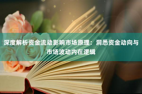 深度解析资金流动影响市场原理：洞悉资金动向与市场波动内在逻辑