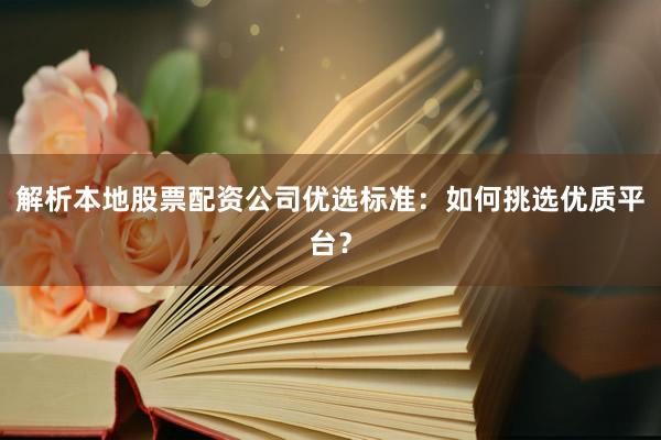 解析本地股票配资公司优选标准：如何挑选优质平台？
