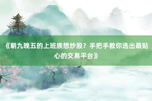 《朝九晚五的上班族想炒股？手把手教你选出最贴心的交易平台》