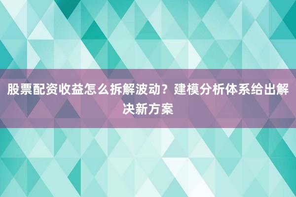 股票配资收益怎么拆解波动？建模分析体系给出解决新方案