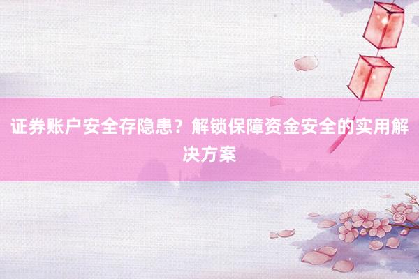 证券账户安全存隐患？解锁保障资金安全的实用解决方案