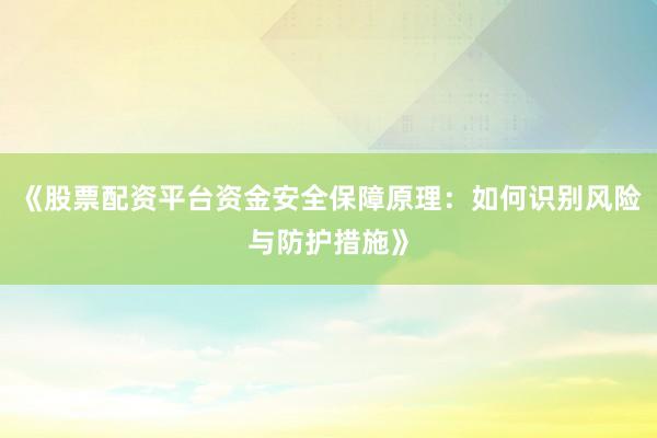 《股票配资平台资金安全保障原理：如何识别风险与防护措施》