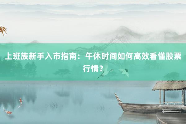 上班族新手入市指南：午休时间如何高效看懂股票行情？