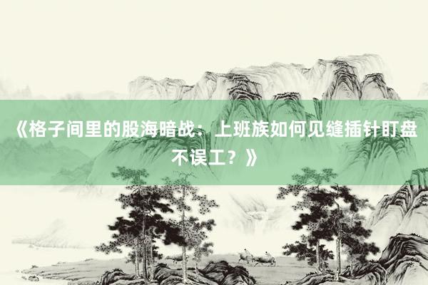 《格子间里的股海暗战：上班族如何见缝插针盯盘不误工？》
