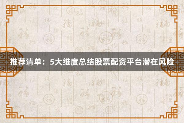推荐清单：5大维度总结股票配资平台潜在风险