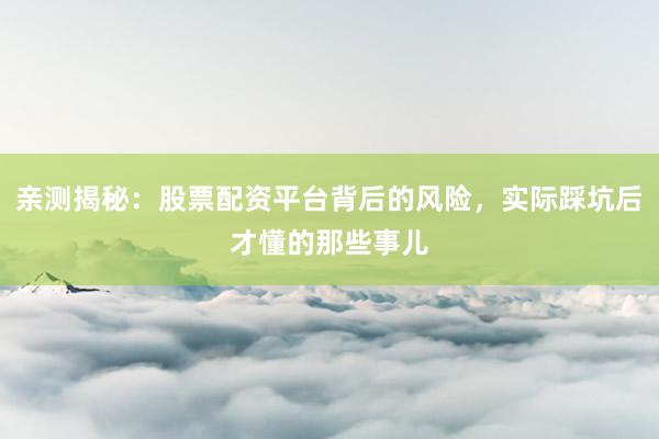 亲测揭秘：股票配资平台背后的风险，实际踩坑后才懂的那些事儿