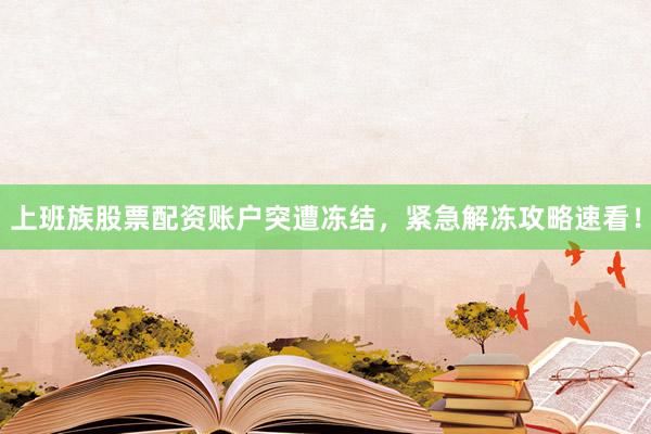 上班族股票配资账户突遭冻结，紧急解冻攻略速看！