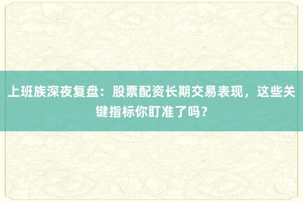 上班族深夜复盘：股票配资长期交易表现，这些关键指标你盯准了吗？
