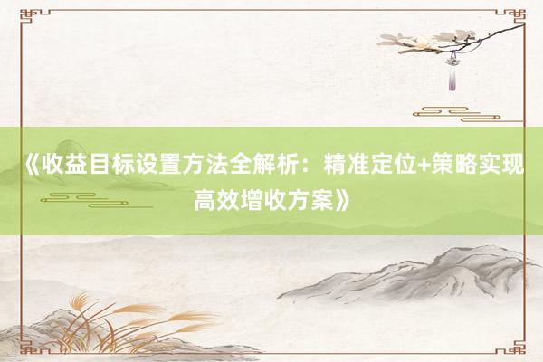 《收益目标设置方法全解析：精准定位+策略实现高效增收方案》