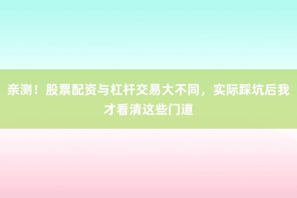 亲测！股票配资与杠杆交易大不同，实际踩坑后我才看清这些门道