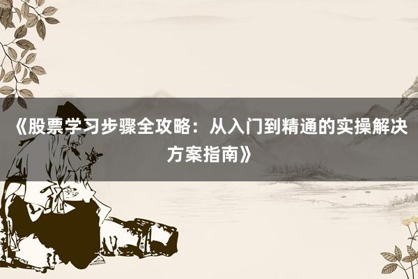 《股票学习步骤全攻略：从入门到精通的实操解决方案指南》