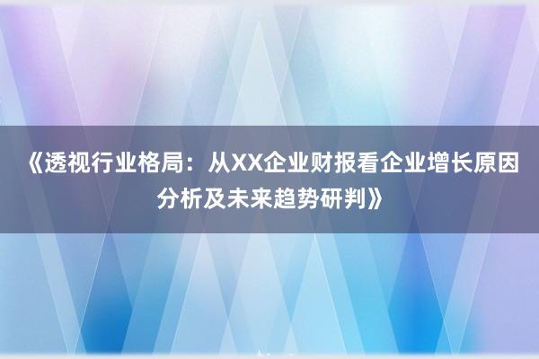 《透视行业格局：从XX企业财报看企业增长原因分析及未来趋势研判》
