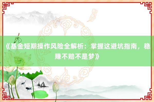 《基金短期操作风险全解析：掌握这避坑指南，稳赚不赔不是梦》
