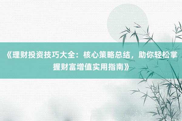 《理财投资技巧大全：核心策略总结，助你轻松掌握财富增值实用指南》