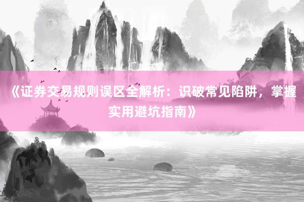 《证券交易规则误区全解析：识破常见陷阱，掌握实用避坑指南》