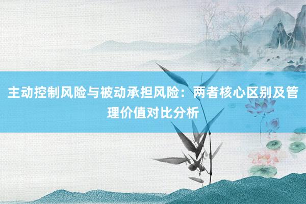 主动控制风险与被动承担风险：两者核心区别及管理价值对比分析