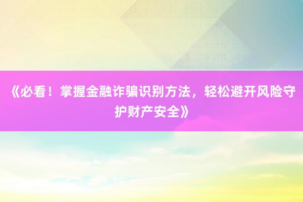 《必看！掌握金融诈骗识别方法，轻松避开风险守护财产安全》