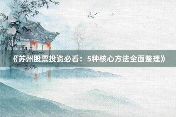 《苏州股票投资必看：5种核心方法全面整理》
