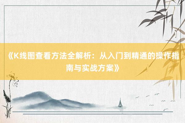《K线图查看方法全解析：从入门到精通的操作指南与实战方案》