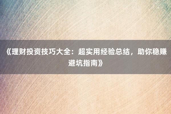 《理财投资技巧大全：超实用经验总结，助你稳赚避坑指南》