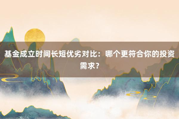 基金成立时间长短优劣对比：哪个更符合你的投资需求？