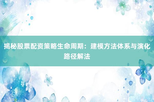 揭秘股票配资策略生命周期：建模方法体系与演化路径解法