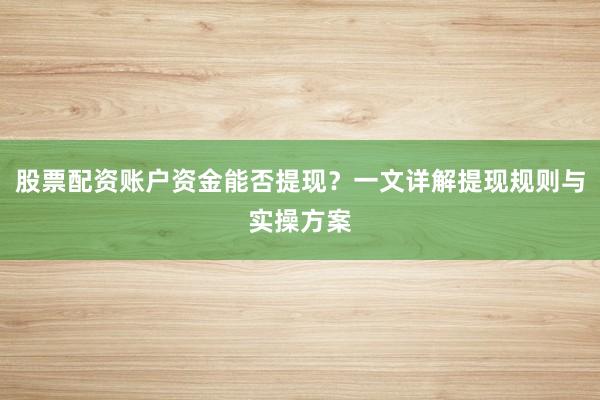 股票配资账户资金能否提现？一文详解提现规则与实操方案