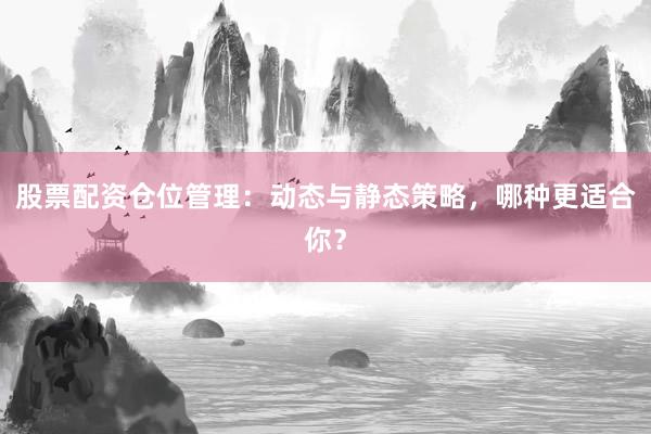 股票配资仓位管理：动态与静态策略，哪种更适合你？