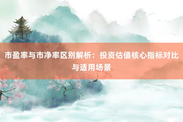 市盈率与市净率区别解析：投资估值核心指标对比与适用场景