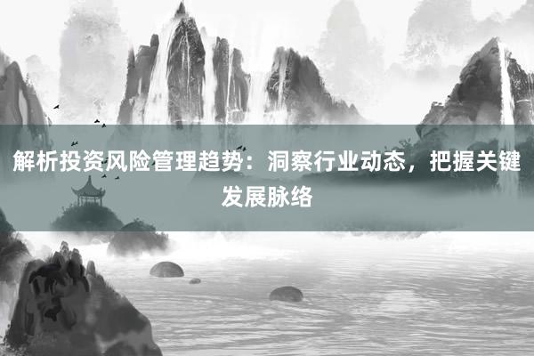 解析投资风险管理趋势：洞察行业动态，把握关键发展脉络