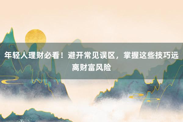年轻人理财必看！避开常见误区，掌握这些技巧远离财富风险