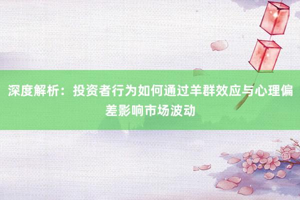 深度解析：投资者行为如何通过羊群效应与心理偏差影响市场波动