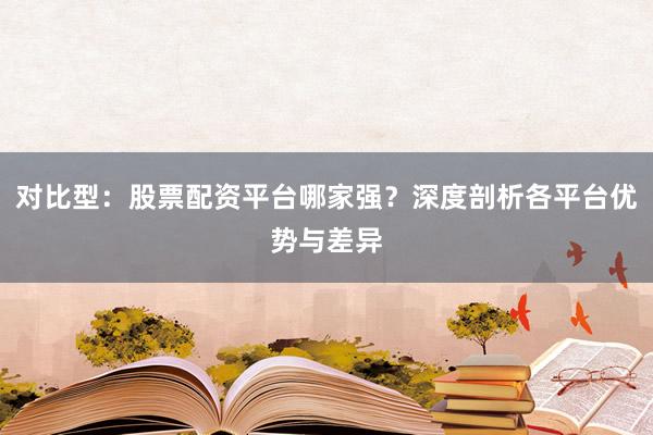 对比型：股票配资平台哪家强？深度剖析各平台优势与差异