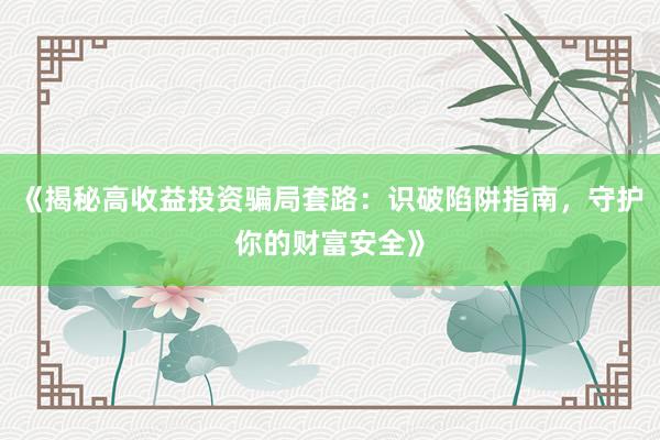 《揭秘高收益投资骗局套路：识破陷阱指南，守护你的财富安全》